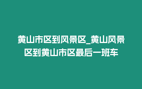 黃山市區到風景區_黃山風景區到黃山市區最后一班車