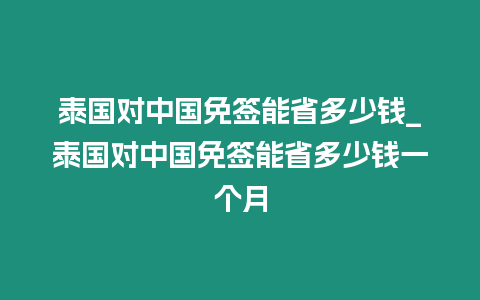 泰國對中國免簽能省多少錢_泰國對中國免簽能省多少錢一個月