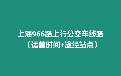 上海966路上行公交車線路（運營時間+途經(jīng)站點）