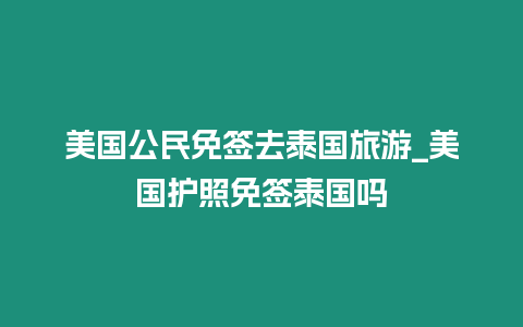 美國公民免簽去泰國旅游_美國護照免簽泰國嗎