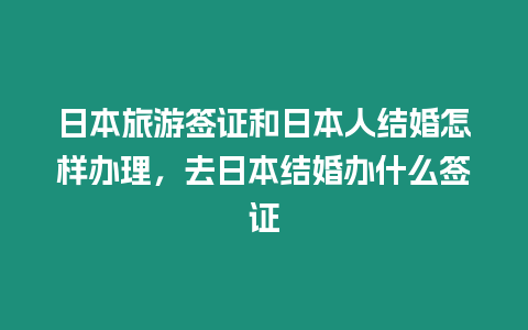 日本旅游簽證和日本人結婚怎樣辦理，去日本結婚辦什么簽證