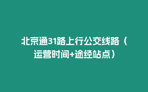 北京通31路上行公交線路（運營時間+途經站點）