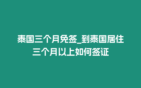 泰國(guó)三個(gè)月免簽_到泰國(guó)居住三個(gè)月以上如何簽證