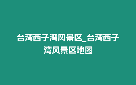 臺灣西子灣風景區_臺灣西子灣風景區地圖