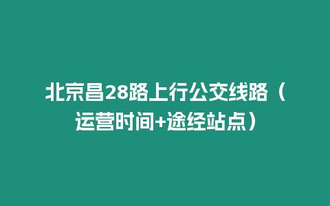 北京昌28路上行公交線路（運營時間+途經站點）