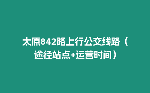 太原842路上行公交線路（途徑站點(diǎn)+運(yùn)營(yíng)時(shí)間）