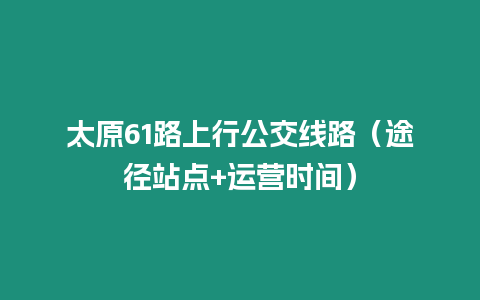 太原61路上行公交線路（途徑站點+運營時間）