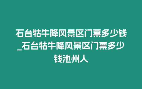 石臺牯牛降風景區門票多少錢_石臺牯牛降風景區門票多少錢池州人