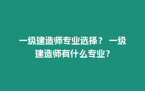 一級建造師專業選擇？ 一級建造師有什么專業？