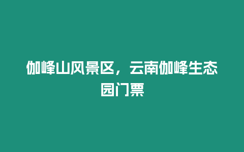 伽峰山風景區，云南伽峰生態園門票