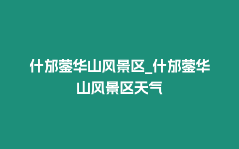 什邡鎣華山風景區_什邡鎣華山風景區天氣