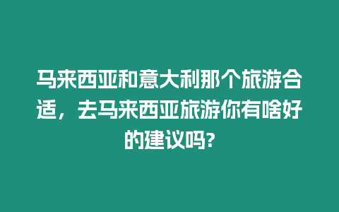 馬來西亞和意大利那個旅游合適，去馬來西亞旅游你有啥好的建議嗎?