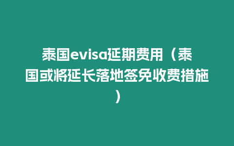 泰國evisa延期費用（泰國或將延長落地簽免收費措施）