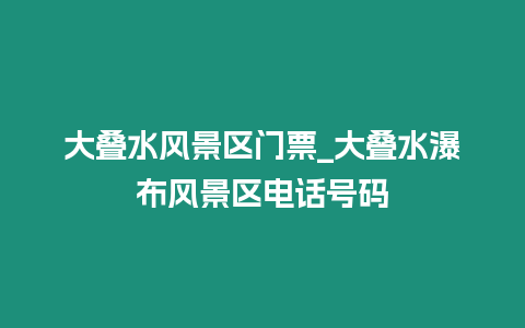 大疊水風景區(qū)門票_大疊水瀑布風景區(qū)電話號碼