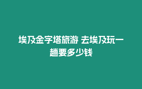 埃及金字塔旅游 去埃及玩一趟要多少錢