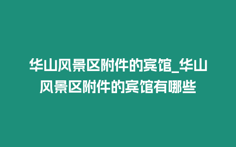 華山風(fēng)景區(qū)附件的賓館_華山風(fēng)景區(qū)附件的賓館有哪些