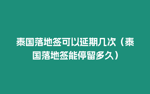 泰國落地簽可以延期幾次（泰國落地簽能停留多久）