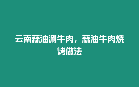 云南蒜油涮牛肉，蒜油牛肉燒烤做法