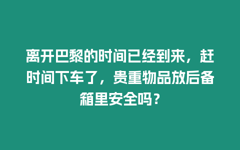 離開巴黎的時(shí)間已經(jīng)到來，趕時(shí)間下車了，貴重物品放后備箱里安全嗎？