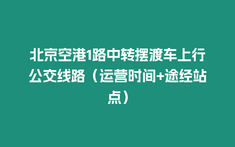 北京空港1路中轉擺渡車上行公交線路（運營時間+途經站點）