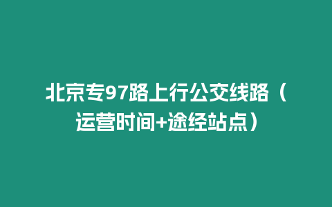 北京專97路上行公交線路（運營時間+途經站點）