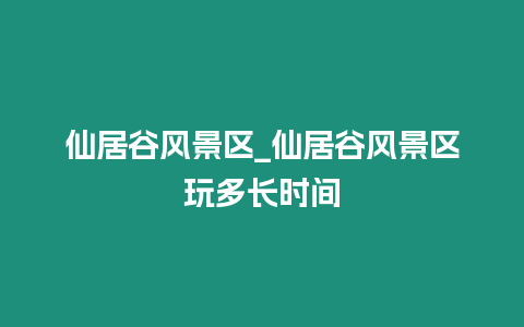 仙居谷風(fēng)景區(qū)_仙居谷風(fēng)景區(qū)玩多長時(shí)間