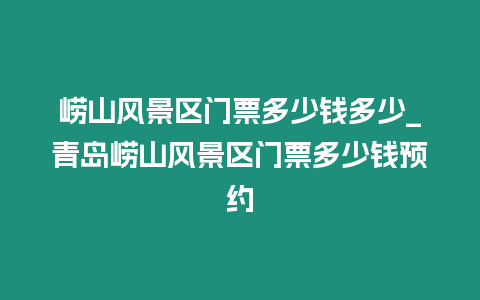 嶗山風景區門票多少錢多少_青島嶗山風景區門票多少錢預約