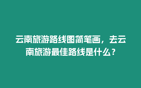 云南旅游路線圖簡筆畫，去云南旅游最佳路線是什么？