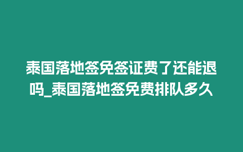 泰國落地簽免簽證費了還能退嗎_泰國落地簽免費排隊多久