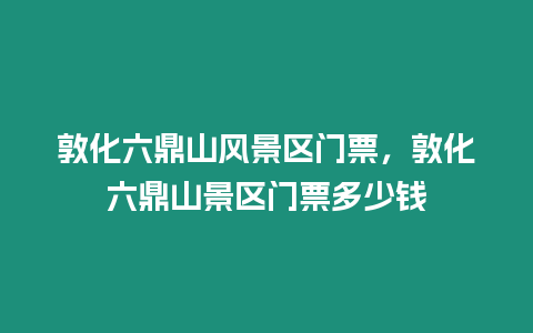 敦化六鼎山風(fēng)景區(qū)門(mén)票，敦化六鼎山景區(qū)門(mén)票多少錢(qián)