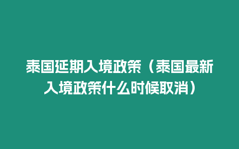 泰國延期入境政策（泰國最新入境政策什么時候取消）