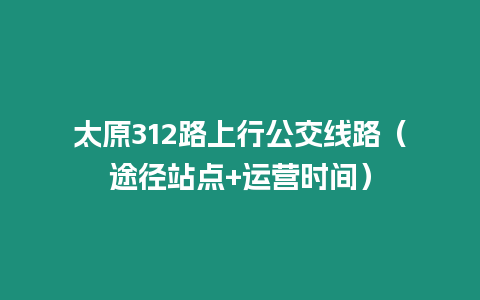 太原312路上行公交線路（途徑站點+運營時間）