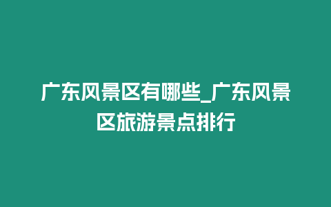 廣東風景區有哪些_廣東風景區旅游景點排行