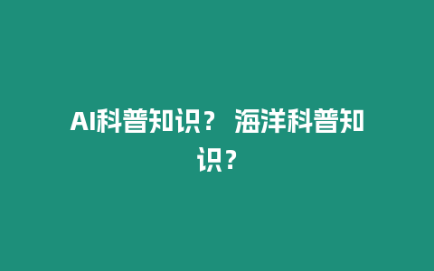 AI科普知識？ 海洋科普知識？