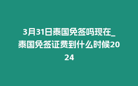 3月31日泰國免簽嗎現(xiàn)在_泰國免簽證費到什么時候2024