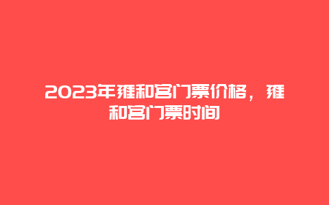 2024年雍和宮門票價格，雍和宮門票時間