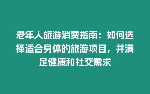 老年人旅游消費指南：如何選擇適合身體的旅游項目，并滿足健康和社交需求