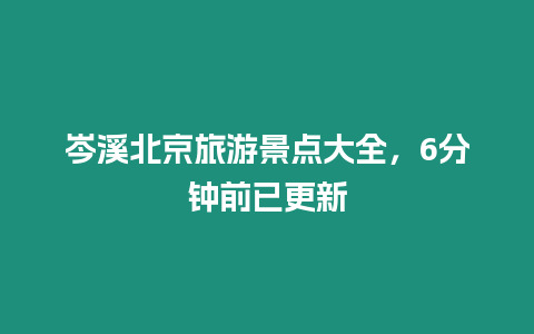 岑溪北京旅游景點大全，6分鐘前已更新