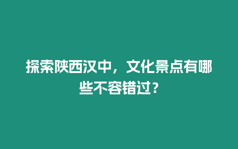 探索陜西漢中，文化景點有哪些不容錯過？