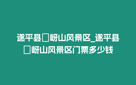 遂平縣嵖岈山風(fēng)景區(qū)_遂平縣嵖岈山風(fēng)景區(qū)門票多少錢