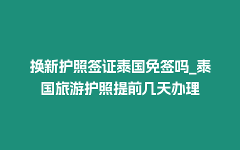 換新護照簽證泰國免簽嗎_泰國旅游護照提前幾天辦理