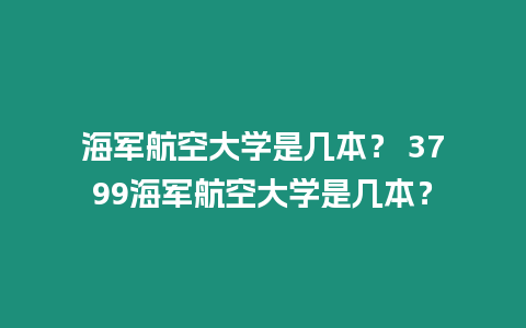 海軍航空大學(xué)是幾本？ 3799海軍航空大學(xué)是幾本？