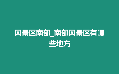 風(fēng)景區(qū)南部_南部風(fēng)景區(qū)有哪些地方