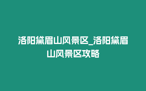 洛陽黛眉山風(fēng)景區(qū)_洛陽黛眉山風(fēng)景區(qū)攻略