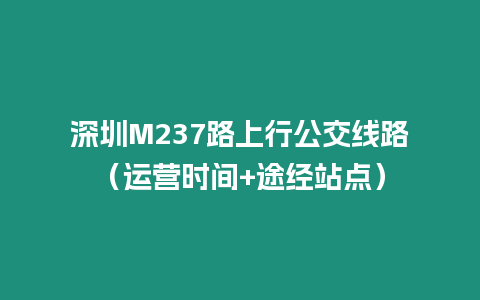 深圳M237路上行公交線路（運營時間+途經(jīng)站點）