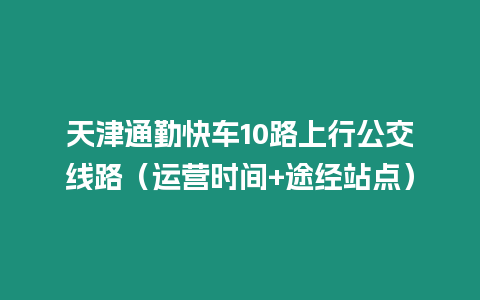 天津通勤快車10路上行公交線路（運營時間+途經站點）