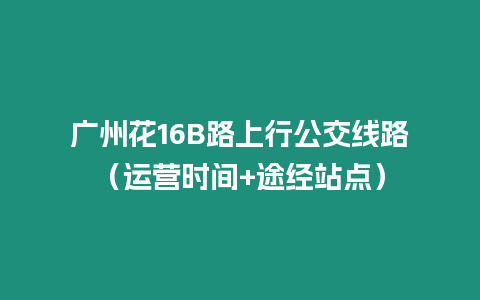 廣州花16B路上行公交線路（運營時間+途經(jīng)站點）