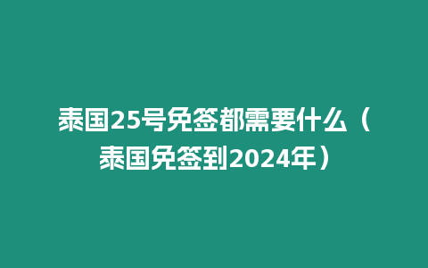 泰國25號免簽都需要什么（泰國免簽到2024年）