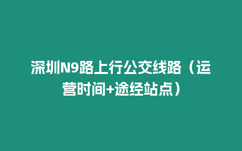 深圳N9路上行公交線路（運營時間+途經站點）