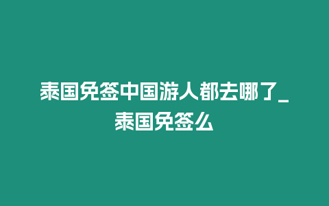 泰國免簽中國游人都去哪了_泰國免簽么